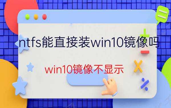 ntfs能直接装win10镜像吗 win10镜像不显示？